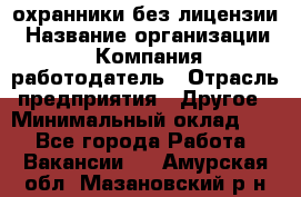 .охранники без лицензии › Название организации ­ Компания-работодатель › Отрасль предприятия ­ Другое › Минимальный оклад ­ 1 - Все города Работа » Вакансии   . Амурская обл.,Мазановский р-н